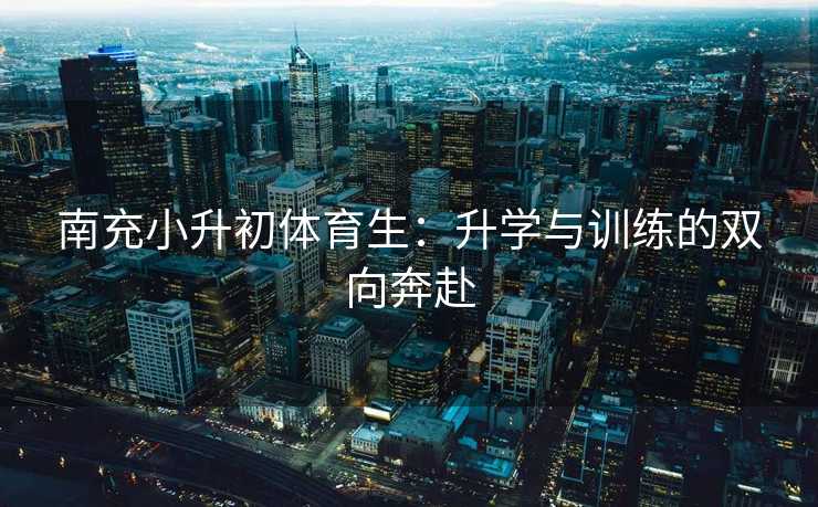 南充小升初体育生：升学与训练的双向奔赴