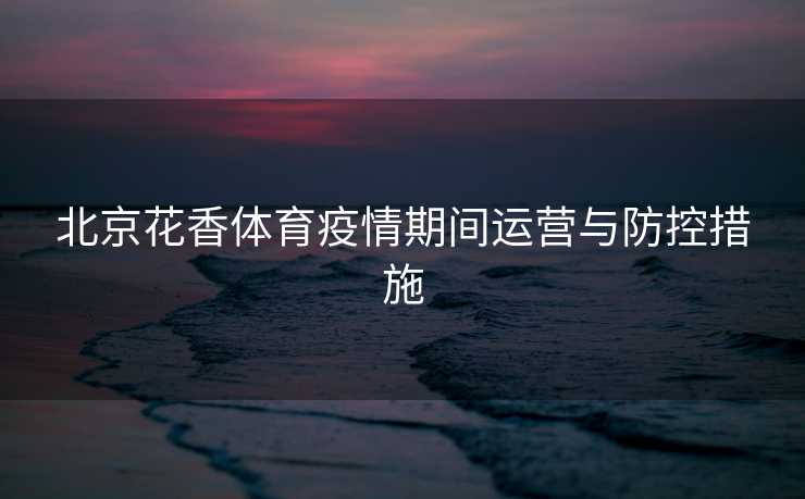 北京花香体育疫情期间运营与防控措施