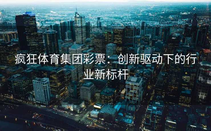 疯狂体育集团彩票：创新驱动下的行业新标杆
