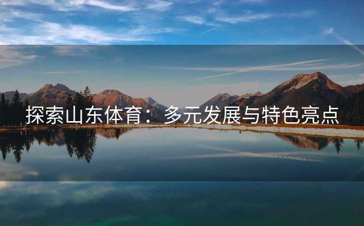 探索山东体育：多元发展与特色亮点