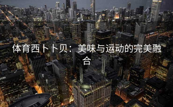 体育西卜卜贝：美味与运动的完美融合