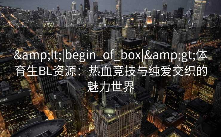 &lt;|begin_of_box|&gt;体育生BL资源：热血竞技与纯爱交织的魅力世界