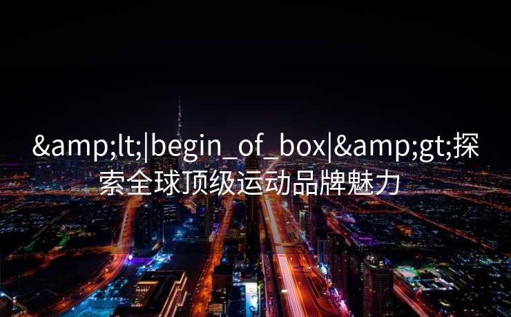 &lt;|begin_of_box|&gt;探索全球顶级运动品牌魅力  
