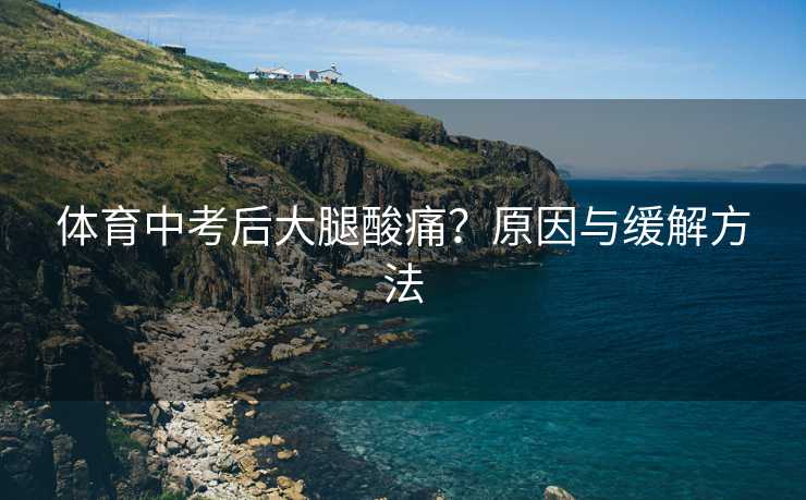 体育中考后大腿酸痛？原因与缓解方法