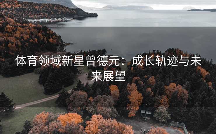 体育领域新星曾德元：成长轨迹与未来展望