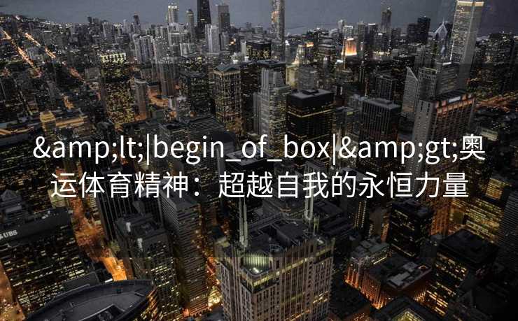 &lt;|begin_of_box|&gt;奥运体育精神：超越自我的永恒力量