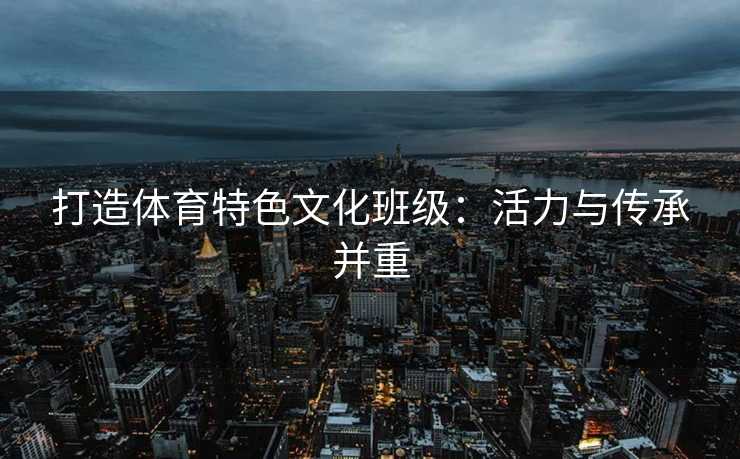 打造体育特色文化班级：活力与传承并重