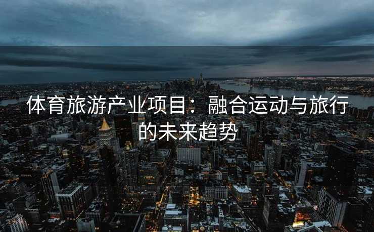 体育旅游产业项目：融合运动与旅行的未来趋势