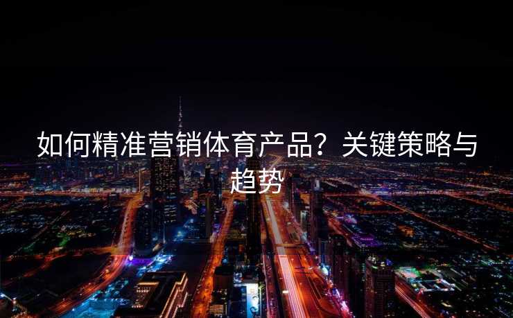 如何精准营销体育产品？关键策略与趋势