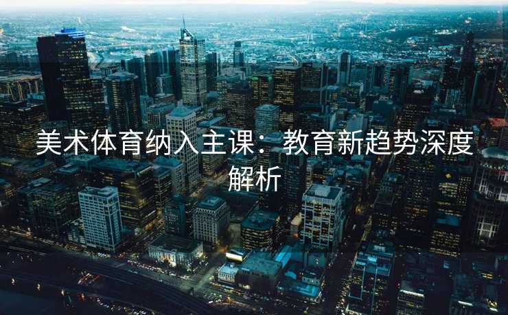 美术体育纳入主课：教育新趋势深度解析