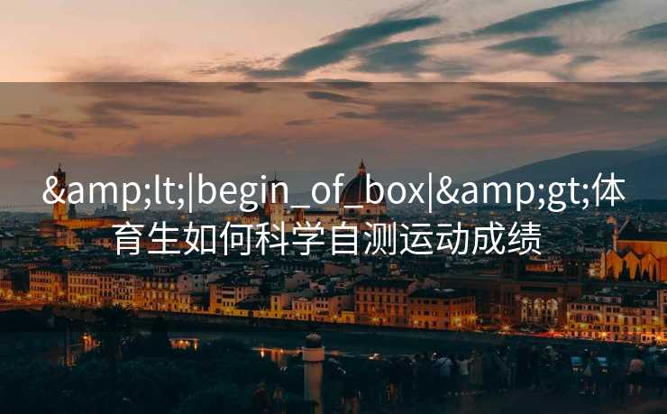 &lt;|begin_of_box|&gt;体育生如何科学自测运动成绩  