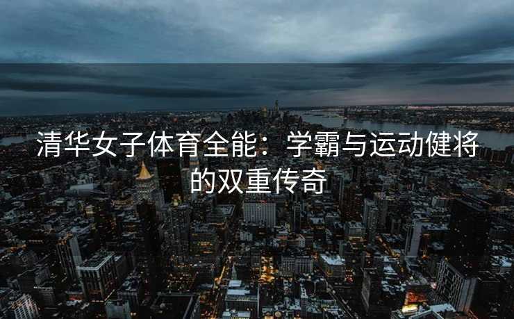 清华女子体育全能：学霸与运动健将的双重传奇