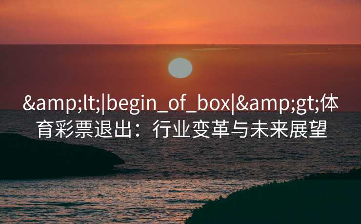 &lt;|begin_of_box|&gt;体育彩票退出：行业变革与未来展望