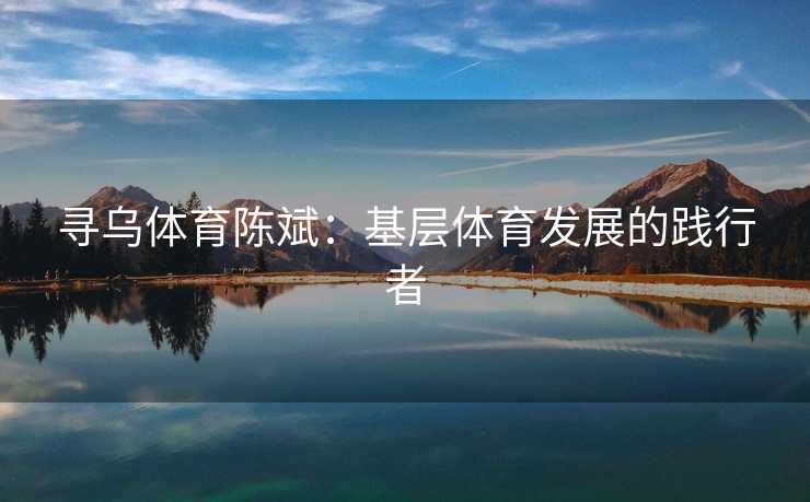 寻乌体育陈斌：基层体育发展的践行者