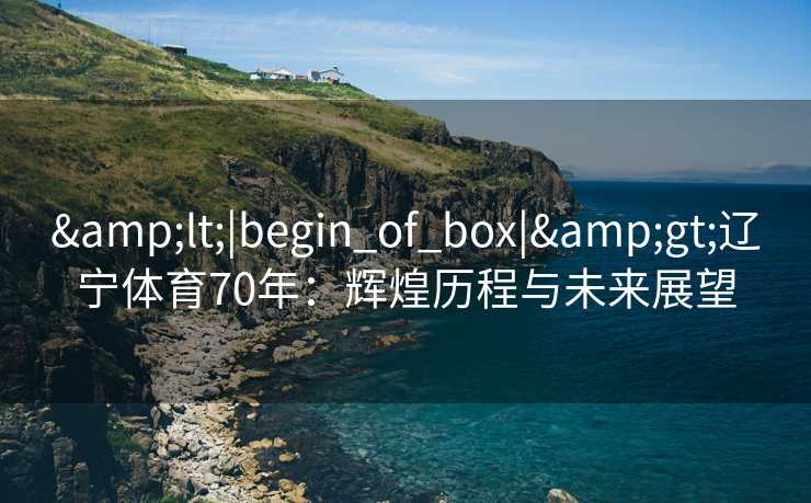 &lt;|begin_of_box|&gt;辽宁体育70年：辉煌历程与未来展望
