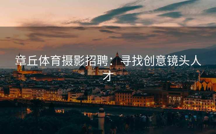 章丘体育摄影招聘：寻找创意镜头人才