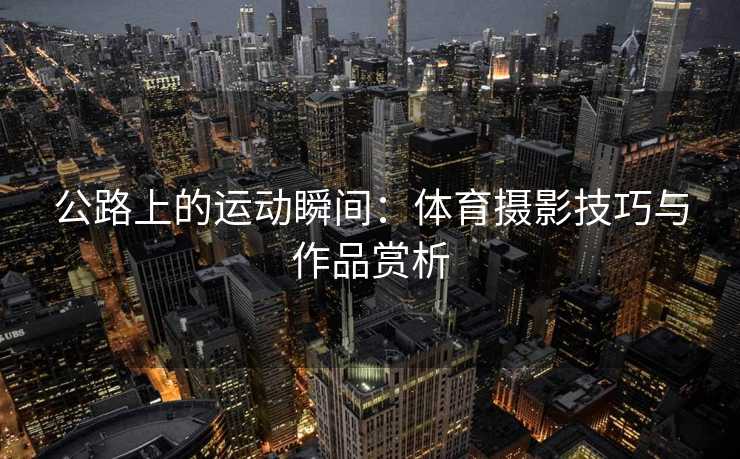 公路上的运动瞬间：体育摄影技巧与作品赏析