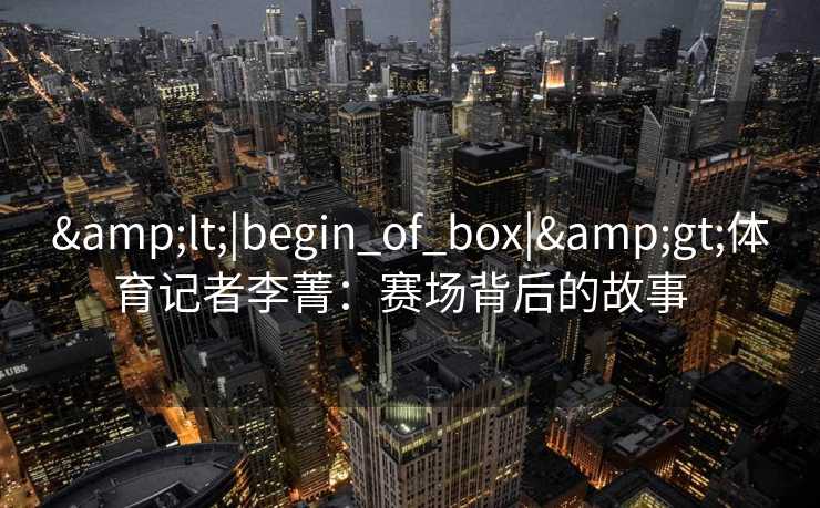 <|begin_of_box|>体育记者李菁:赛场背后的故事 <|begin_of_box|>体育记者李菁:赛场背后的故事