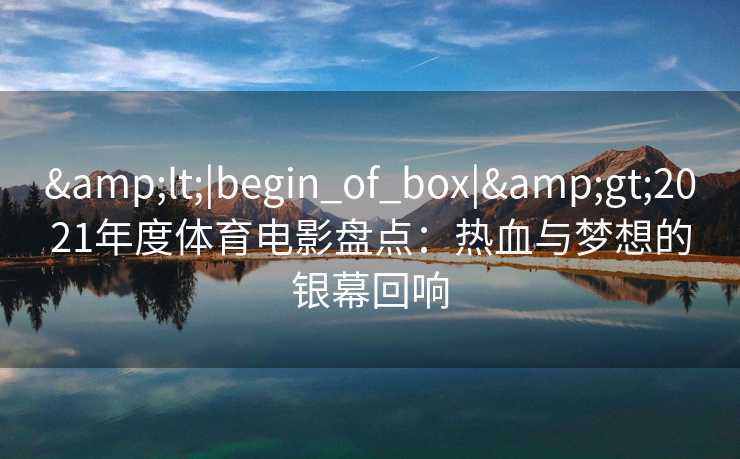 &lt;|begin_of_box|&gt;2021年度体育电影盘点：热血与梦想的银幕回响