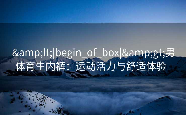 &lt;|begin_of_box|&gt;男体育生内裤：运动活力与舒适体验  