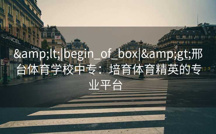 &lt;|begin_of_box|&gt;邢台体育学校中专：培育体育精英的专业平台  