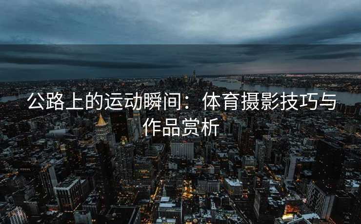 公路上的运动瞬间：体育摄影技巧与作品赏析