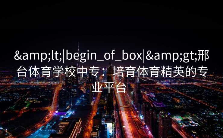 &lt;|begin_of_box|&gt;邢台体育学校中专：培育体育精英的专业平台  