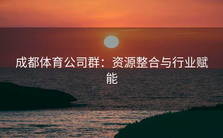 成都体育公司群：资源整合与行业赋能