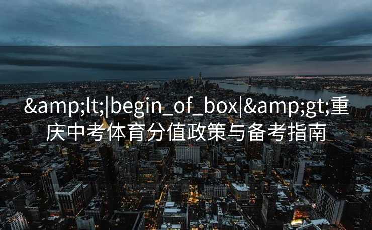 &lt;|begin_of_box|&gt;重庆中考体育分值政策与备考指南