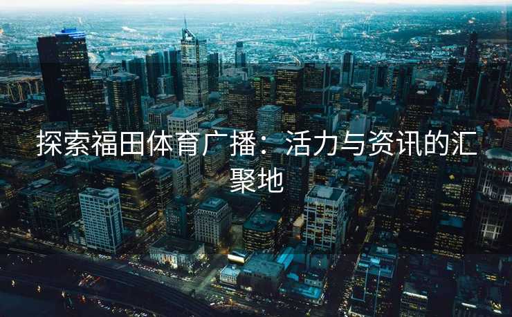 探索福田体育广播：活力与资讯的汇聚地