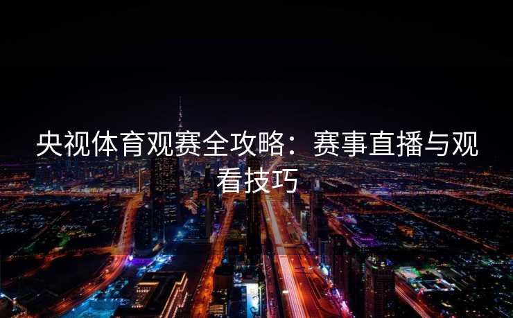 央视体育观赛全攻略：赛事直播与观看技巧