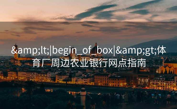 <|begin_of_box|>体育厂周边农业银行网点指南 <|begin_of_box|>体育厂周边农业银行网点指南