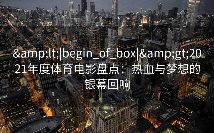 &lt;|begin_of_box|&gt;2021年度体育电影盘点：热血与梦想的银幕回响