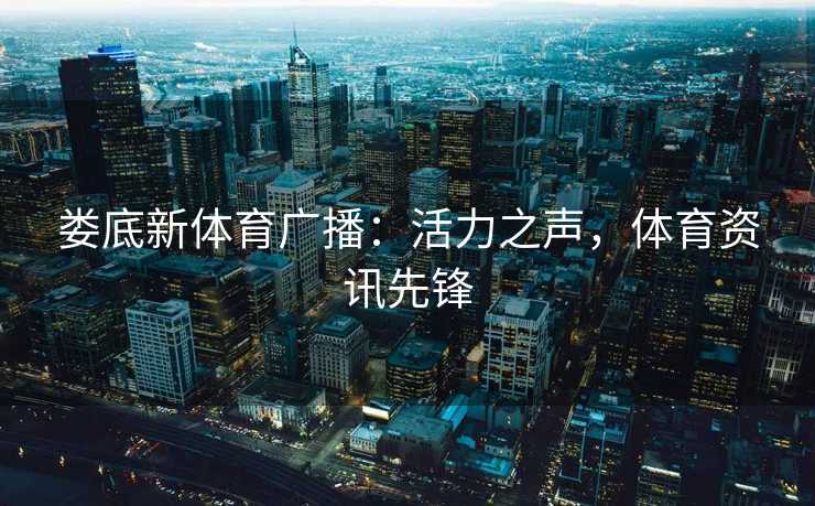 娄底新体育广播:活力之声,体育资讯先锋 娄底新体育广播:活力之声,体育资讯先锋