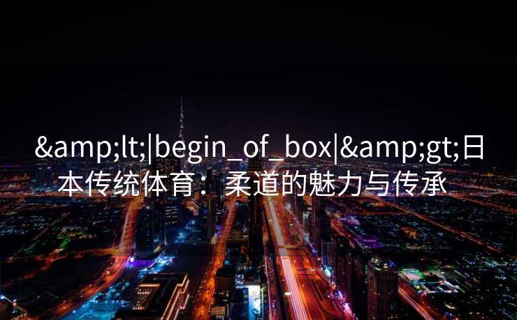 <|begin_of_box|>日本传统体育:柔道的魅力与传承 <|begin_of_box|>日本传统体育:柔道的魅力与传承