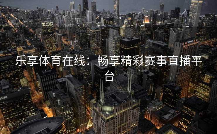 乐享体育在线:畅享精彩赛事直播平台 乐享体育在线:畅享精彩赛事直播平台