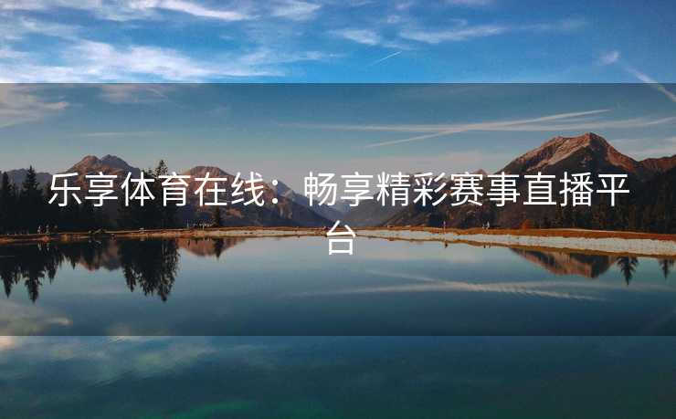 乐享体育在线:畅享精彩赛事直播平台 乐享体育在线:畅享精彩赛事直播平台