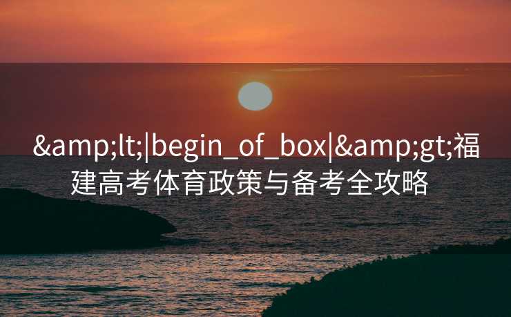 &lt;|begin_of_box|&gt;福建高考体育政策与备考全攻略  
