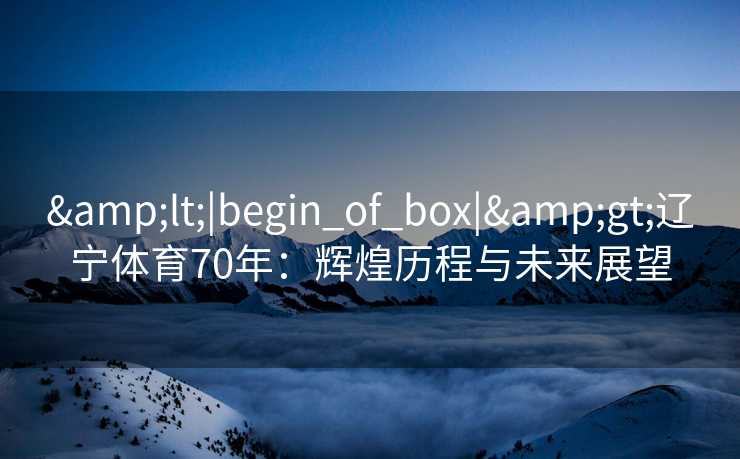 <|begin_of_box|>辽宁体育70年:辉煌历程与未来展望 <|begin_of_box|>辽宁体育70年:辉煌历程与未来展望