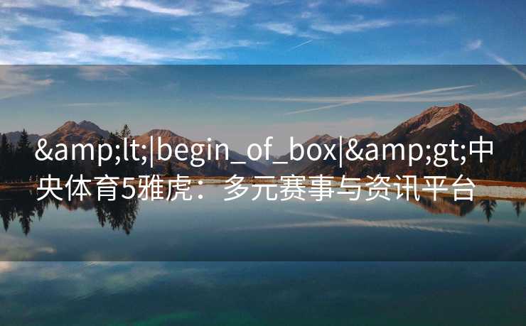 &lt;|begin_of_box|&gt;中央体育5雅虎：多元赛事与资讯平台  