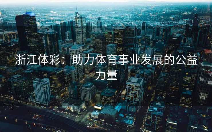 浙江体彩:助力体育事业发展的公益力量 浙江体彩:助力体育事业发展的公益力量