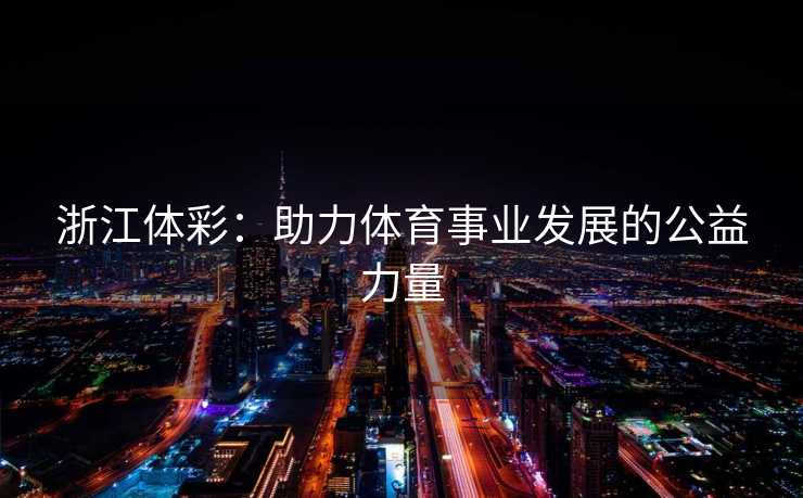 浙江体彩:助力体育事业发展的公益力量 浙江体彩:助力体育事业发展的公益力量
