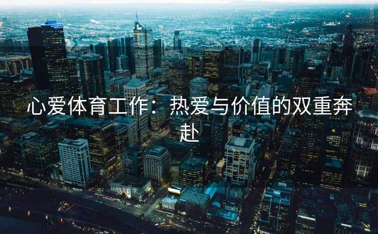 心爱体育工作:热爱与价值的双重奔赴 心爱体育工作:热爱与价值的双重奔赴