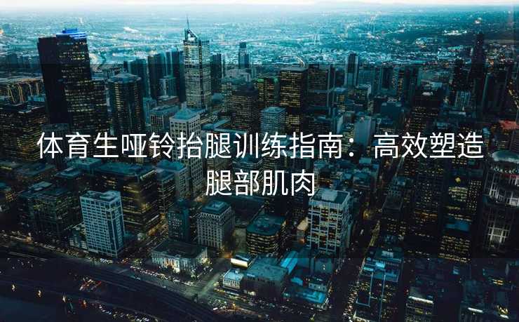 体育生哑铃抬腿训练指南:高效塑造腿部肌肉 体育生哑铃抬腿训练指南:高效塑造腿部肌肉