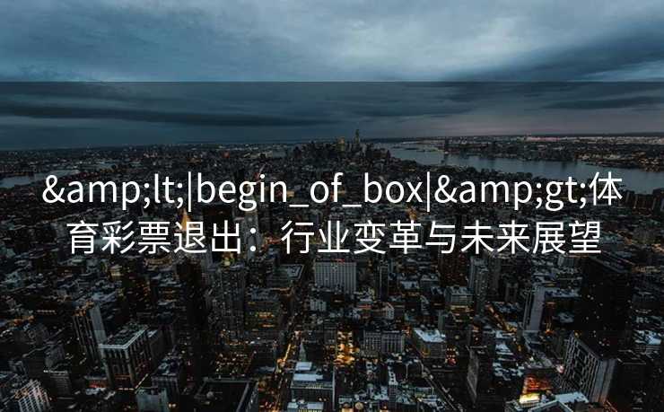 &lt;|begin_of_box|&gt;体育彩票退出：行业变革与未来展望