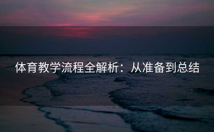 体育教学流程全解析:从准备到总结 体育教学流程全解析:从准备到总结