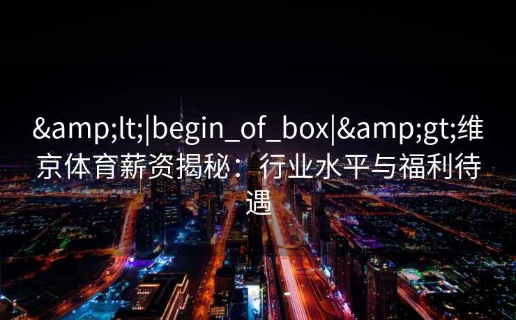 &lt;|begin_of_box|&gt;维京体育薪资揭秘：行业水平与福利待遇