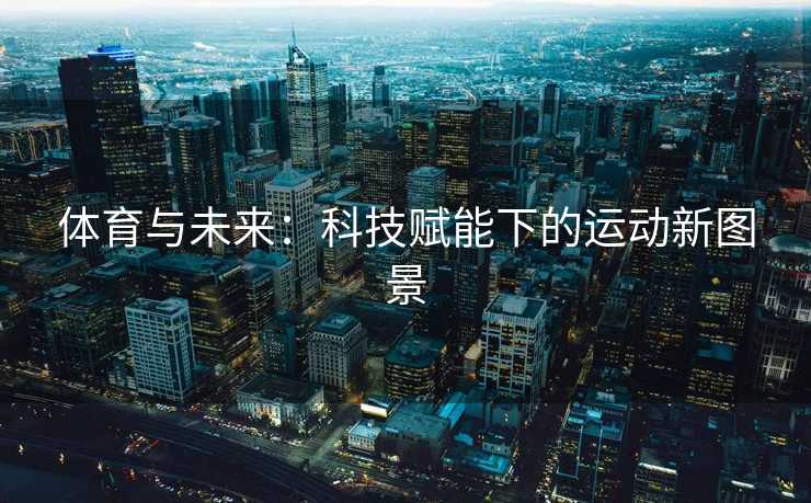 体育与未来:科技赋能下的运动新图景 体育与未来:科技赋能下的运动新图景