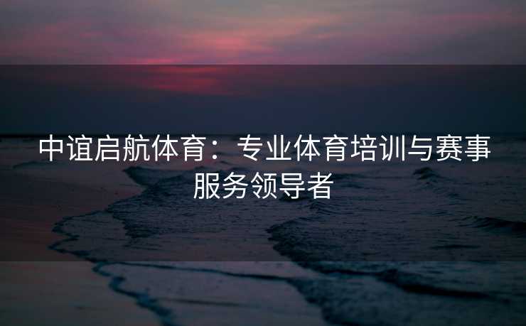 中谊启航体育：专业体育培训与赛事服务领导者