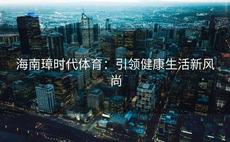 海南璋时代体育:引领健康生活新风尚 海南璋时代体育:引领健康生活新风尚